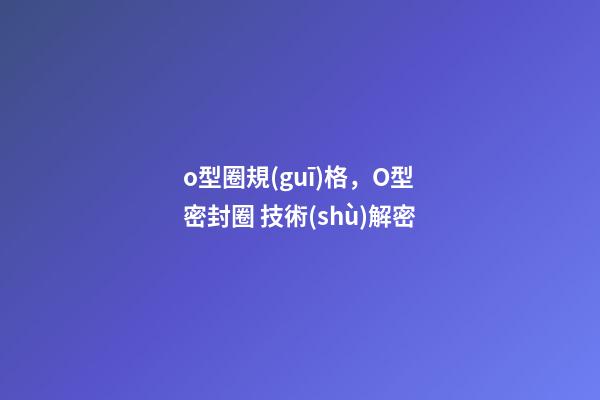 o型圈規(guī)格，O型密封圈 技術(shù)解密-第1張-觀點-玄機派